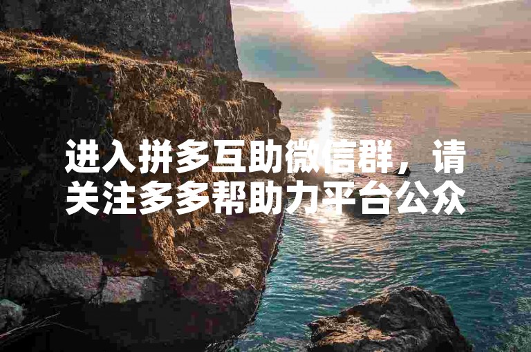 进入拼多互助微信群，请关注多多帮助力平台公众号。