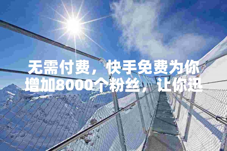 无需付费，快手免费为你增加8000个粉丝，让你迅速脱颖而出！