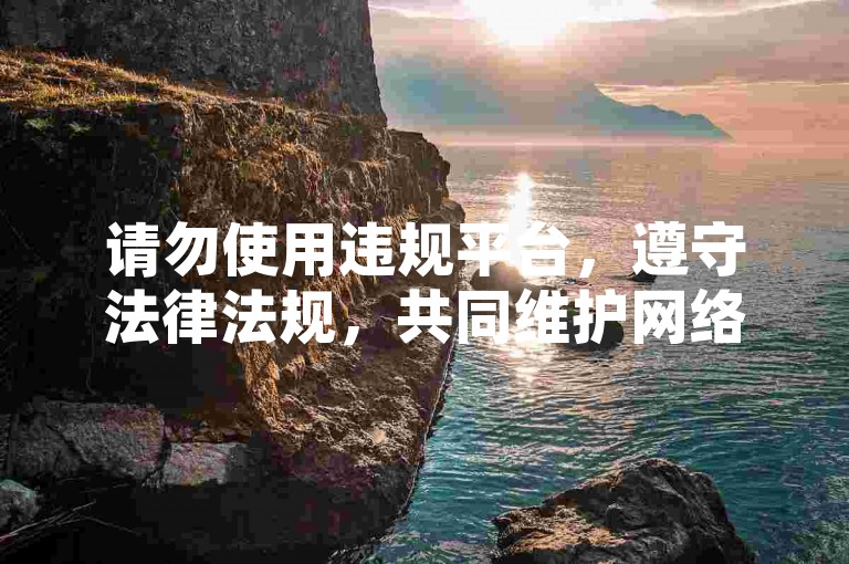 请勿使用违规平台，遵守法律法规，共同维护网络环境。