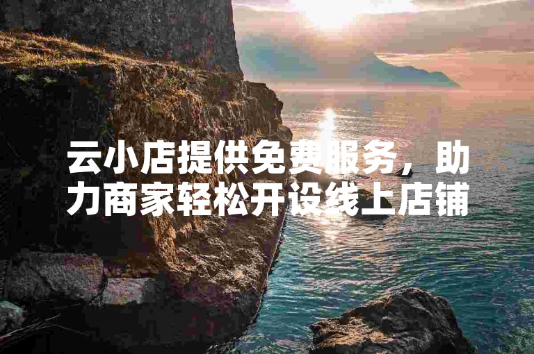 云小店提供免费服务，助力商家轻松开设线上店铺。