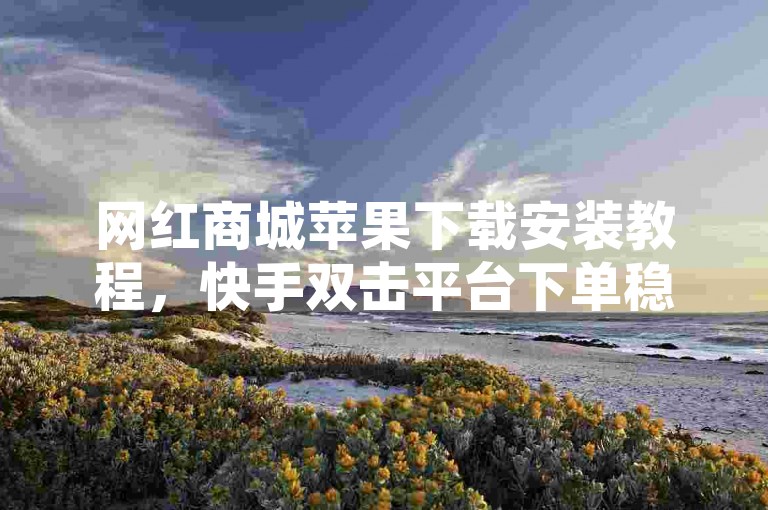 网红商城苹果下载安装教程，快手双击平台下单稳定性解析。
