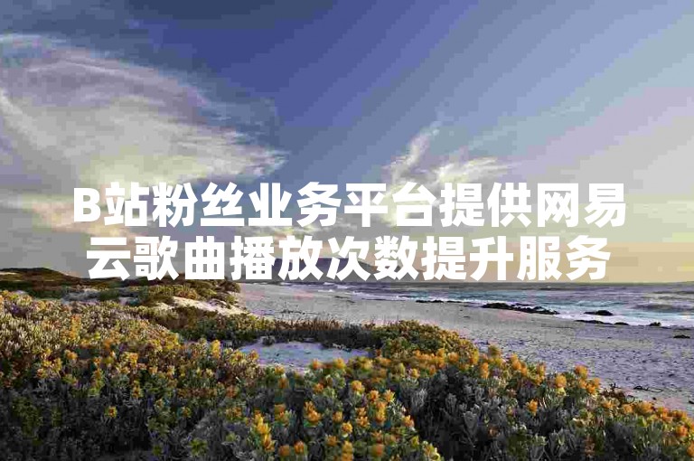 B站粉丝业务平台提供网易云歌曲播放次数提升服务。