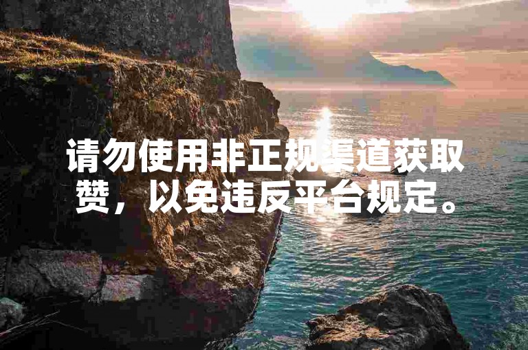 请勿使用非正规渠道获取赞，以免违反平台规定。
