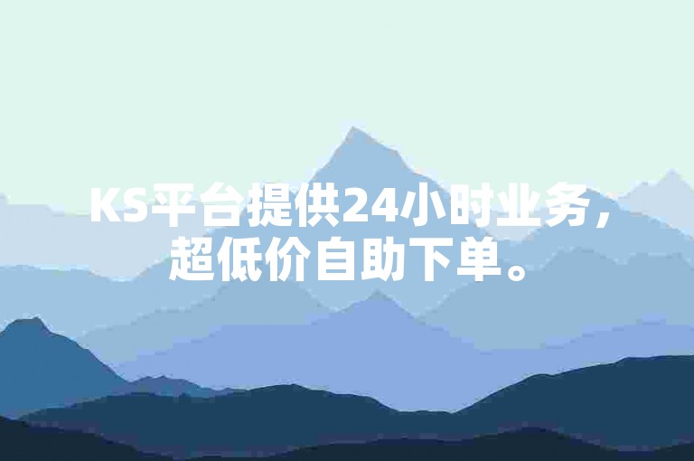 KS平台提供24小时业务，超低价自助下单。