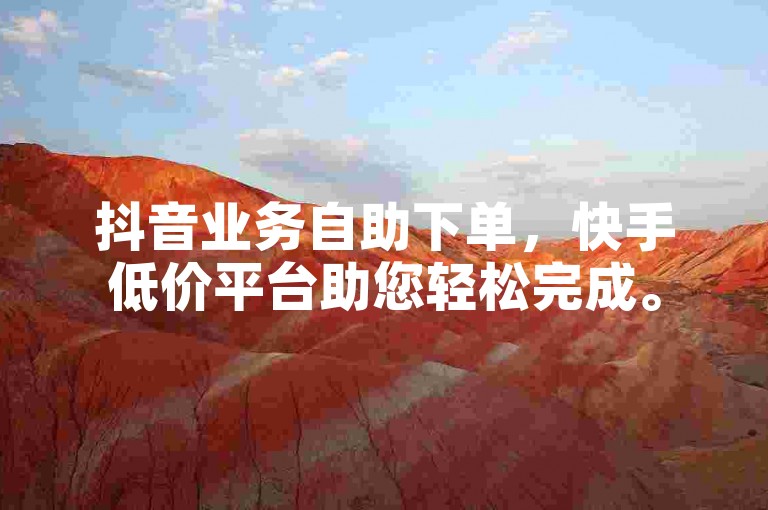 抖音业务自助下单，快手低价平台助您轻松完成。
