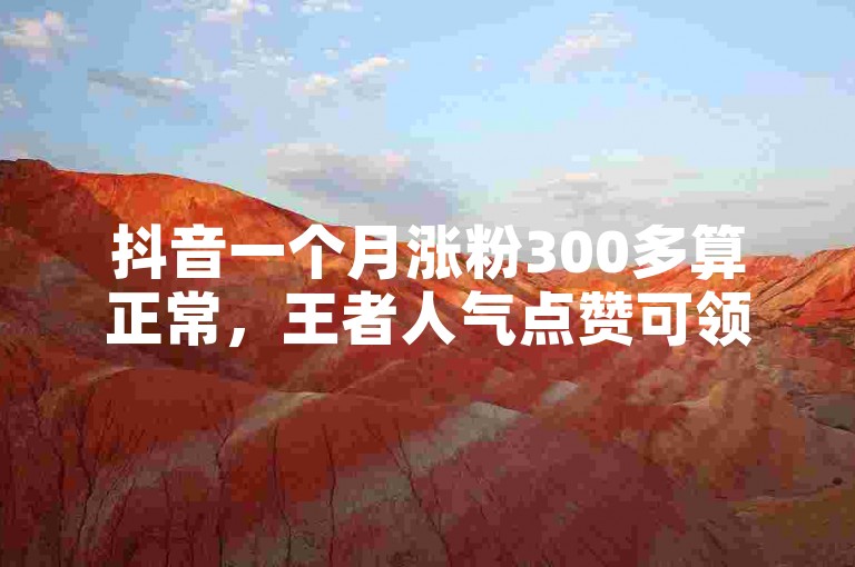 抖音一个月涨粉300多算正常，王者人气点赞可领取。