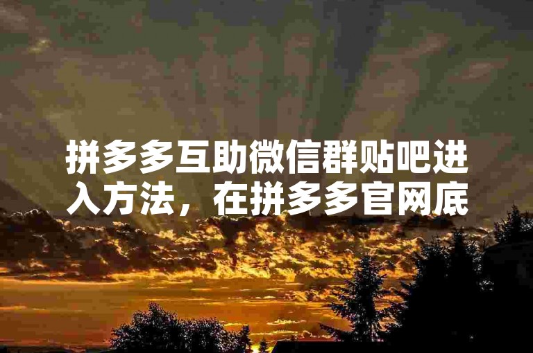 拼多多互助微信群贴吧进入方法，在拼多多官网底部找到联系我们，点击社区论坛即可进入。