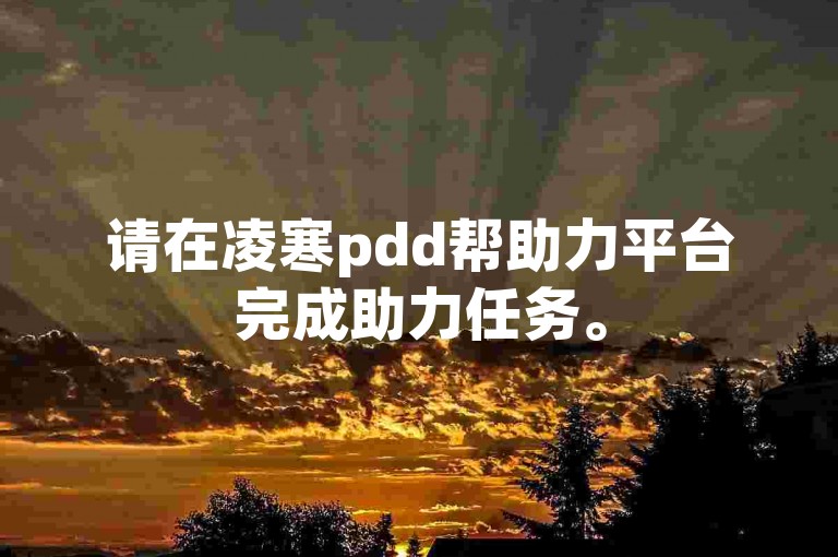 请在凌寒pdd帮助力平台完成助力任务。