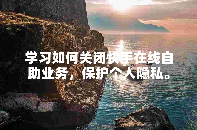 学习如何关闭快手在线自助业务，保护个人隐私。