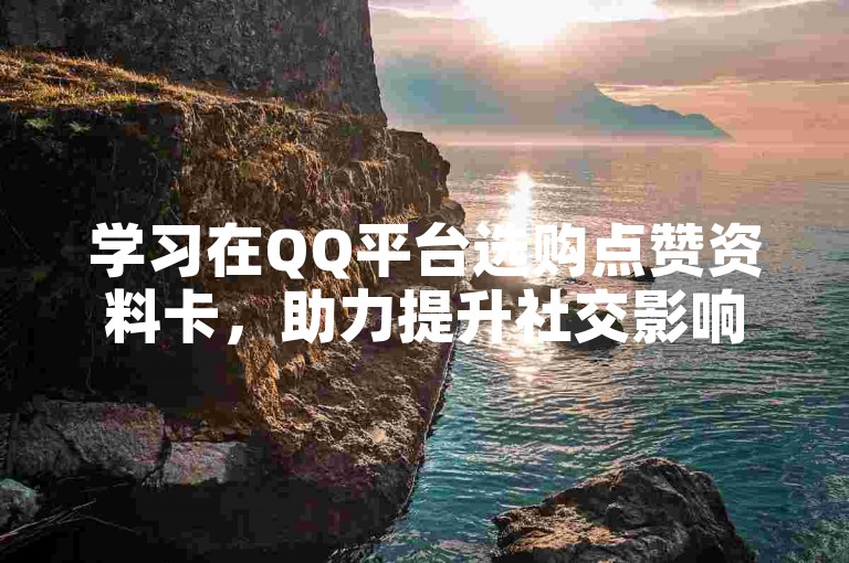 学习在QQ平台选购点赞资料卡，助力提升社交影响力。