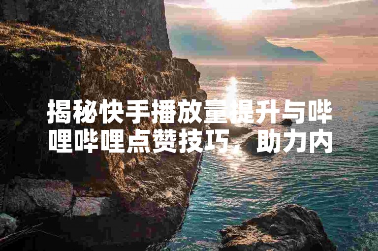 揭秘快手播放量提升与哔哩哔哩点赞技巧，助力内容创作者快速成长。