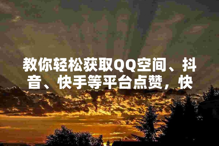 教你轻松获取QQ空间、抖音、快手等平台点赞，快速提升人气。