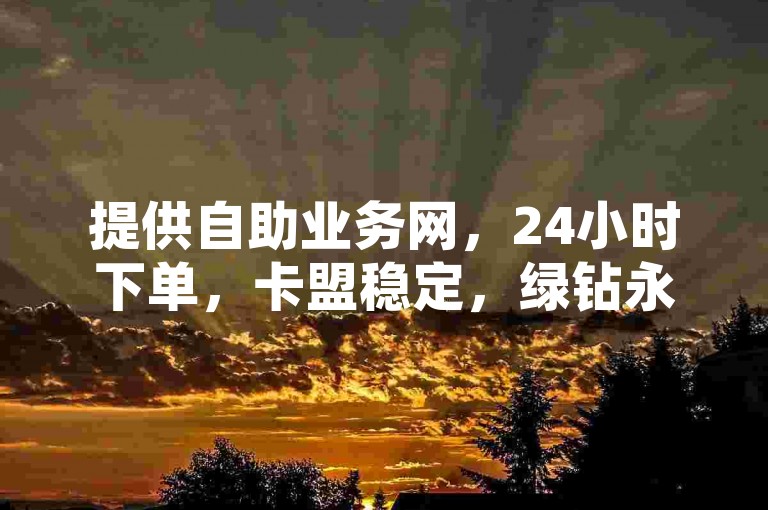 提供自助业务网，24小时下单，卡盟稳定，绿钻永久，低价快手平台。