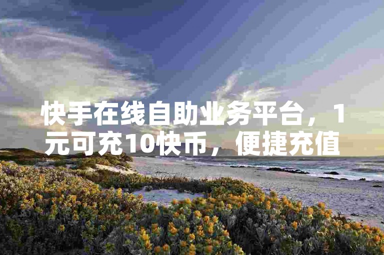 快手在线自助业务平台，1元可充10快币，便捷充值入口。