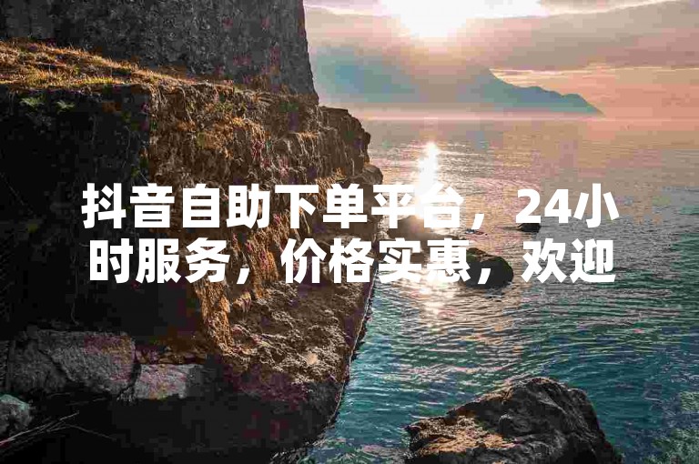 抖音自助下单平台，24小时服务，价格实惠，欢迎使用！