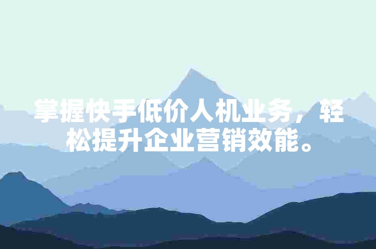 掌握快手低价人机业务，轻松提升企业营销效能。