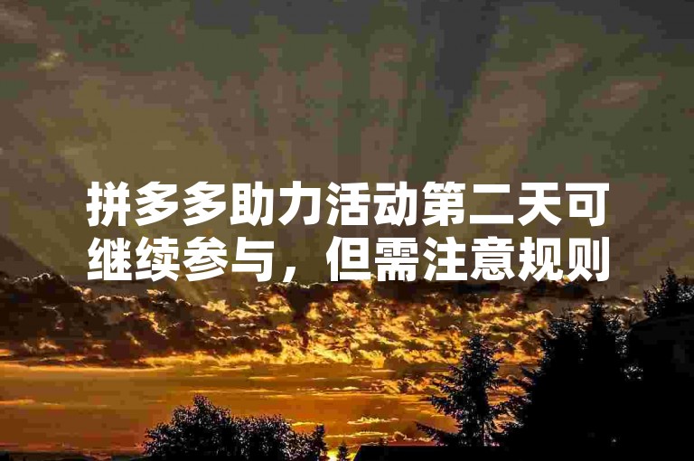 拼多多助力活动第二天可继续参与，但需注意规则限制。