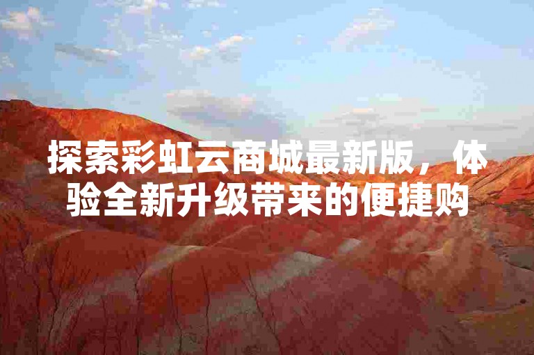 探索彩虹云商城最新版，体验全新升级带来的便捷购物。