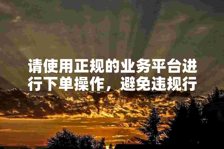 请使用正规的业务平台进行下单操作，避免违规行为。