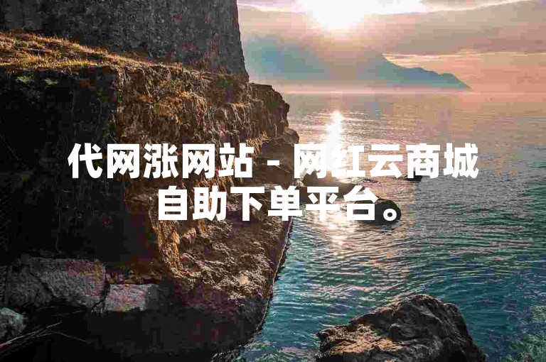 代网涨网站 - 网红云商城自助下单平台。