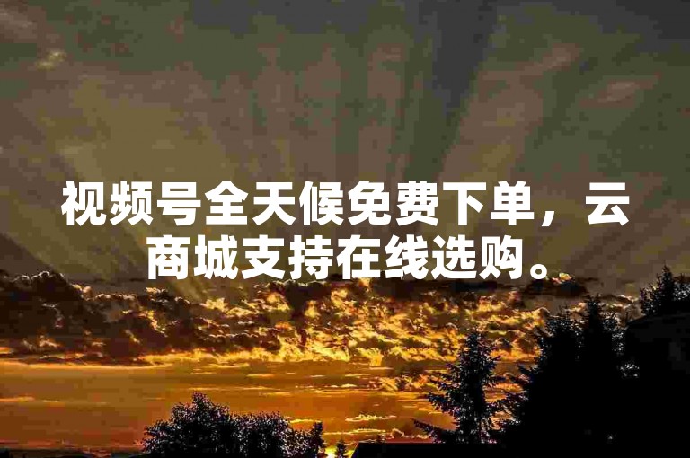 视频号全天候免费下单，云商城支持在线选购。
