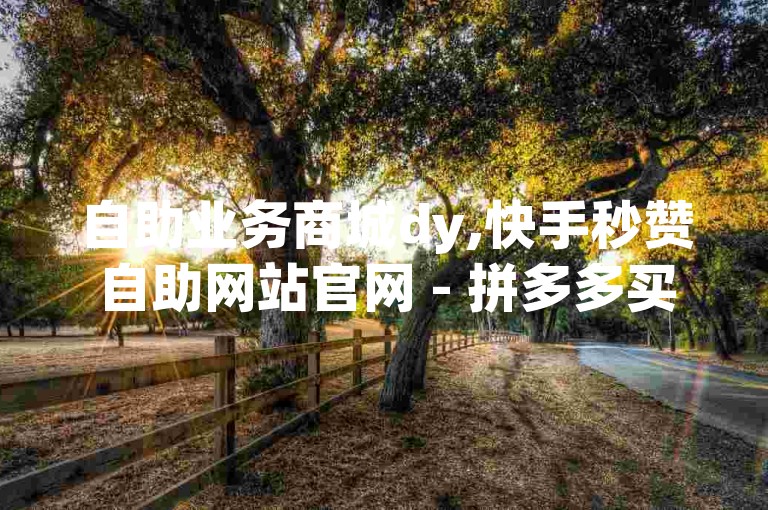 自助业务商城dy,快手秒赞自助网站官网 - 拼多多买了200刀全被吞了 - 免费业务自助下单在线下单24小时24小时