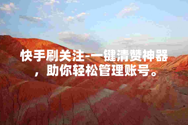 快手刷关注-一键清赞神器，助你轻松管理账号。