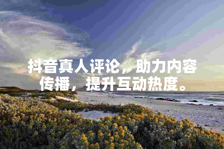抖音真人评论，助力内容传播，提升互动热度。