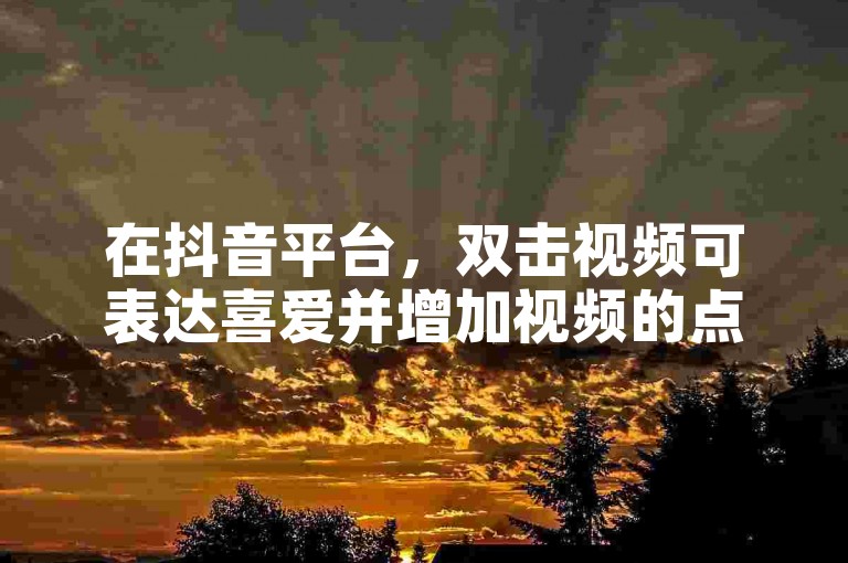 在抖音平台，双击视频可表达喜爱并增加视频的点赞数。
