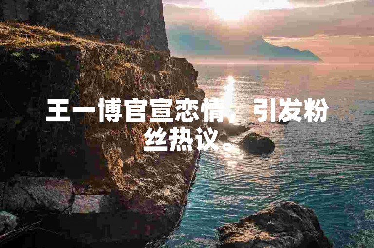 王一博官宣恋情，引发粉丝热议。
