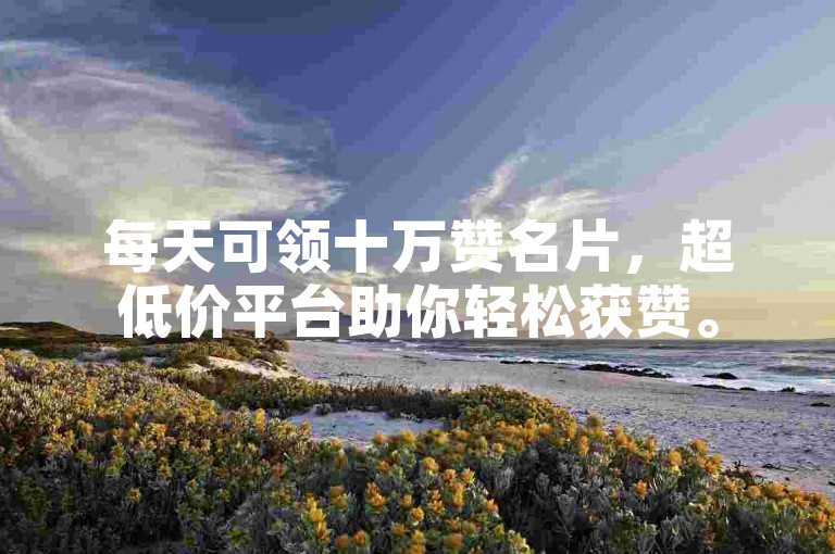 每天可领十万赞名片，超低价平台助你轻松获赞。