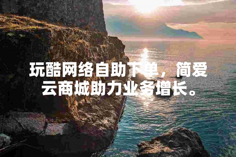 玩酷网络自助下单，简爱云商城助力业务增长。