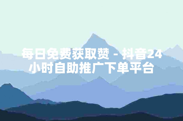 每日免费获取赞 - 抖音24小时自助推广下单平台