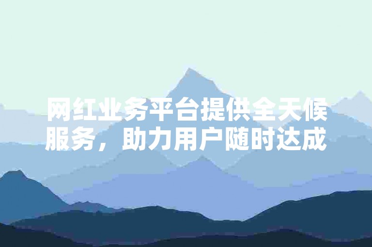 网红业务平台提供全天候服务，助力用户随时达成目标。