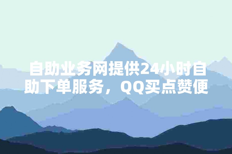 自助业务网提供24小时自助下单服务，QQ买点赞便捷高效。