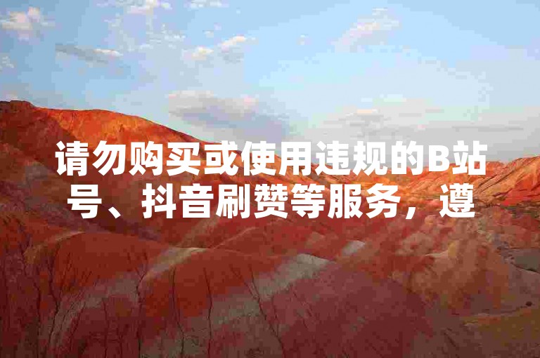 请勿购买或使用违规的B站号、抖音刷赞等服务，遵守平台规定。