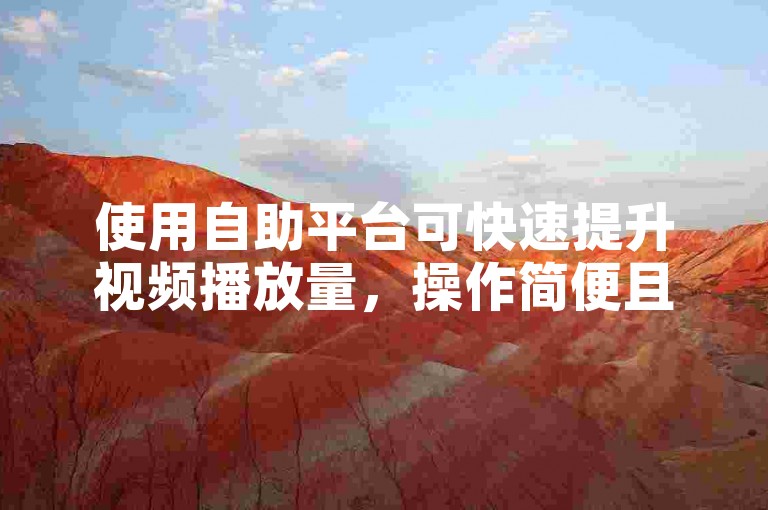使用自助平台可快速提升视频播放量，操作简便且价格实惠。