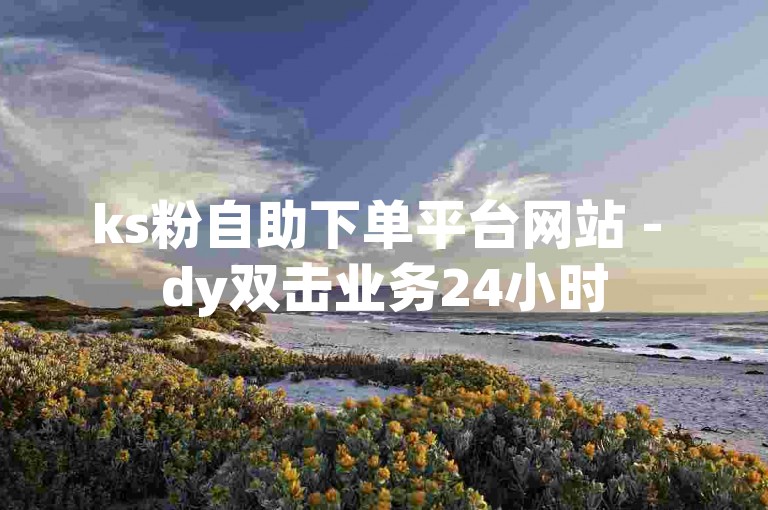ks粉自助下单平台网站 - dy双击业务24小时