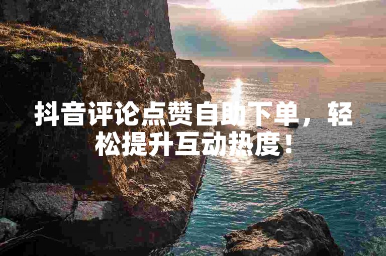 抖音评论点赞自助下单，轻松提升互动热度！