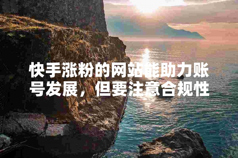 快手涨粉的网站能助力账号发展，但要注意合规性。