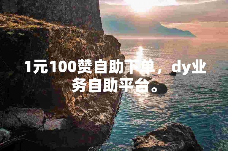 1元100赞自助下单，dy业务自助平台。