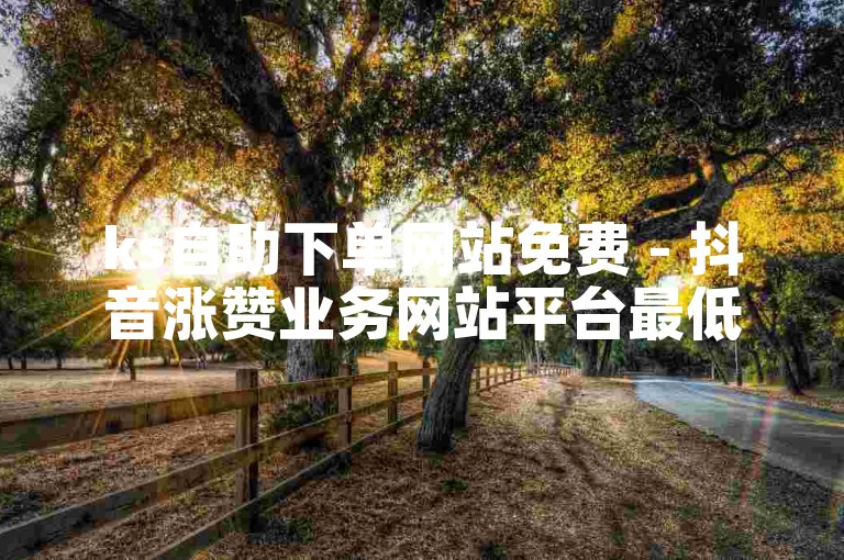 ks自助下单网站免费 - 抖音涨赞业务网站平台最低价50赞