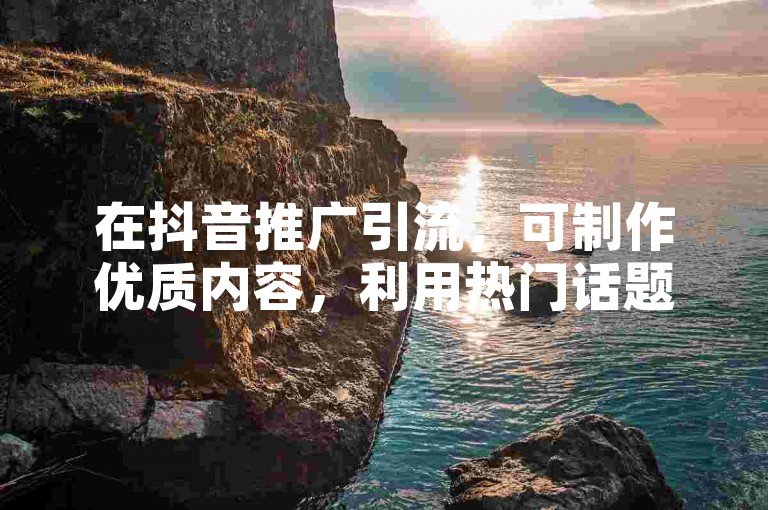 在抖音推广引流，可制作优质内容，利用热门话题吸引关注。