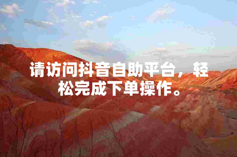 请访问抖音自助平台，轻松完成下单操作。