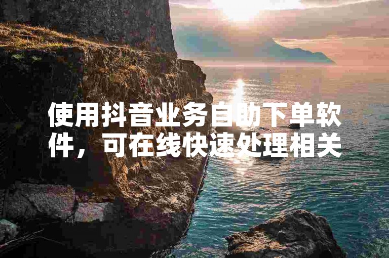使用抖音业务自助下单软件，可在线快速处理相关业务。