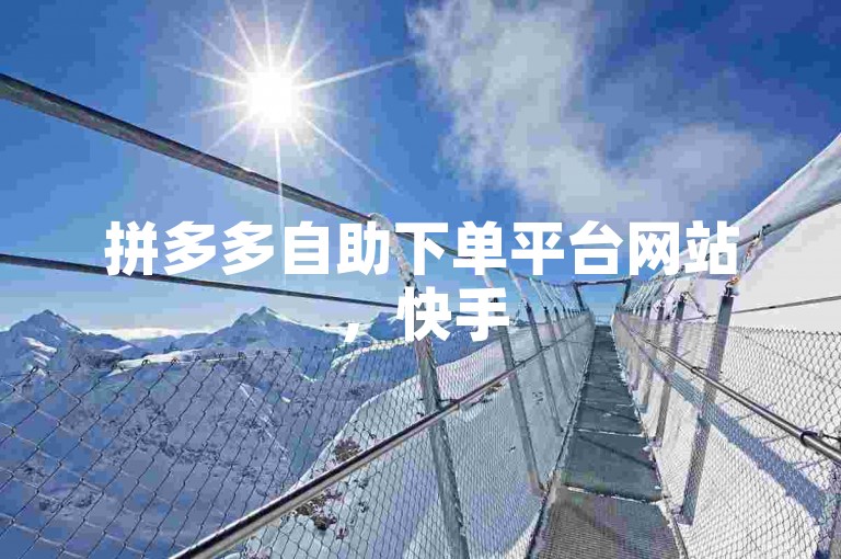 拼多多自助下单平台网站，快手50个双击秒涨。