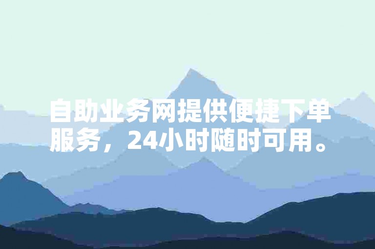 自助业务网提供便捷下单服务，24小时随时可用。