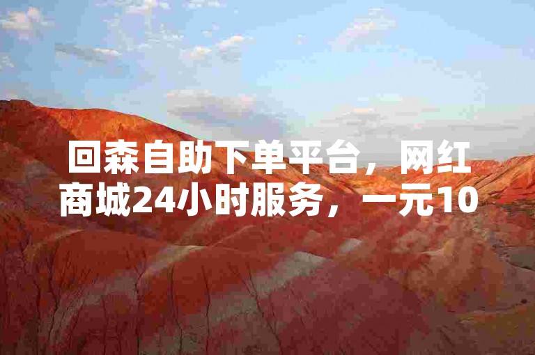 回森自助下单平台，网红商城24小时服务，一元1000赞快速到账。