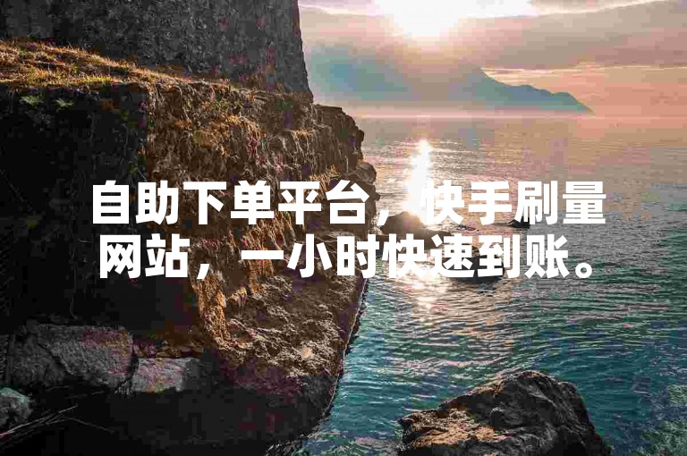自助下单平台，快手刷量网站，一小时快速到账。