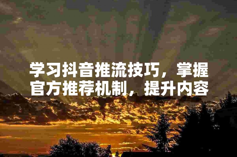 学习抖音推流技巧，掌握官方推荐机制，提升内容曝光率。
